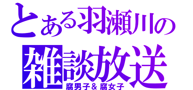 とある羽瀬川の雑談放送（腐男子＆腐女子）