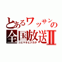 とあるワッサンの全国放送Ⅱ（コエマネヒジカタ）