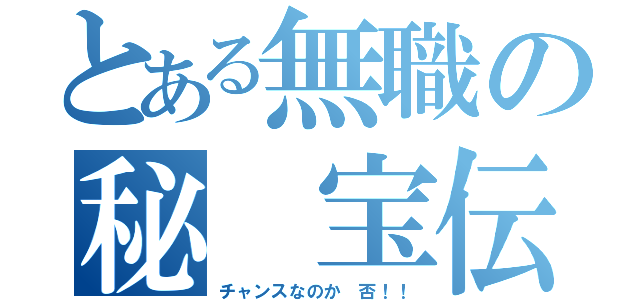 とある無職の秘　宝伝（チャンスなのか　否！！）