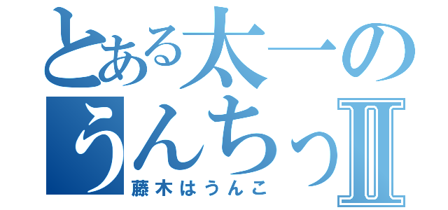 とある太一のうんちっちⅡ（藤木はうんこ）