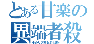 とある甘楽の異端者殺し（そのリア充をぶち壊す）