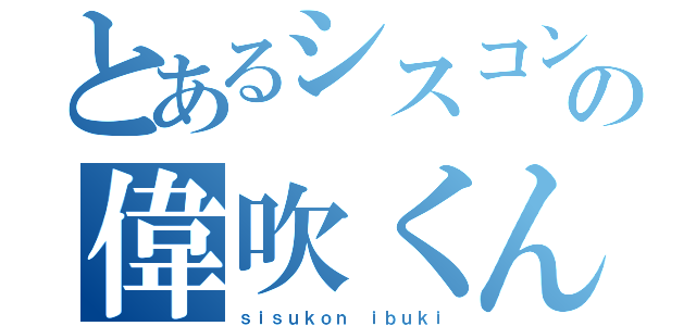 とあるシスコンの偉吹くん（ｓｉｓｕｋｏｎ ｉｂｕｋｉ）