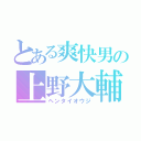 とある爽快男の上野大輔（ヘンタイオウジ）