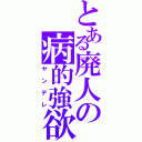 とある廃人の病的強欲（ヤンデレ）