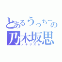 とあるうっちーの乃木坂思想（ノキリズム）