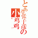 とある张子彦の小鸡鸡（死了）