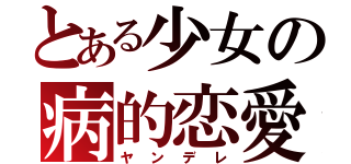 とある少女の病的恋愛（ヤンデレ）