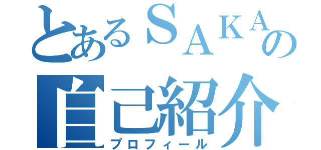 とあるＳＡＫＡＩの自己紹介（プロフィール）