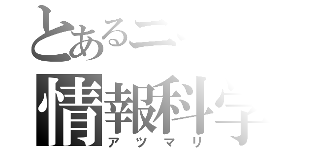 とあるニートの情報科学（ア　ツ　マ　リ）