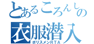 とあるころんしゃの衣服潜入（ポリスメンＲＴＡ）