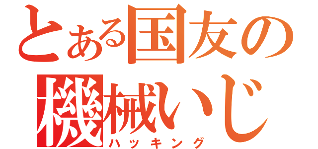 とある国友の機械いじり（ハッキング）