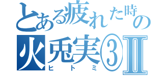 とある疲れた時の火兎実③Ⅱ（ヒトミ）