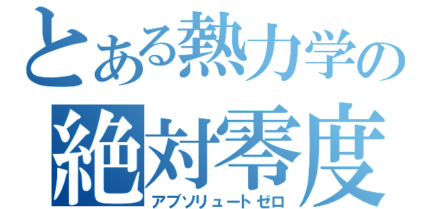 とある熱力学の絶対零度（アブソリュートゼロ）