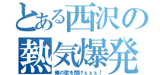 とある西沢の熱気爆発（俺の歌を聞けぇぇぇ！）