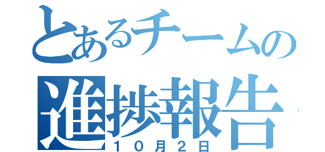 とあるチームの進捗報告（１０月２日）