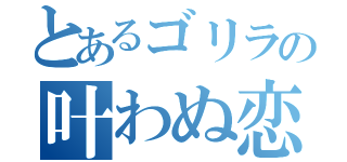 とあるゴリラの叶わぬ恋（）