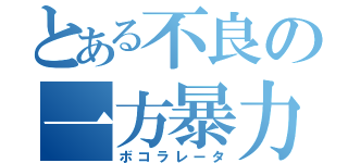 とある不良の一方暴力（ボコラレータ）