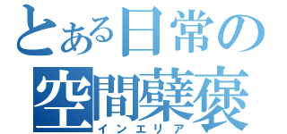 とある日常の空間蘗褒（インエリア）