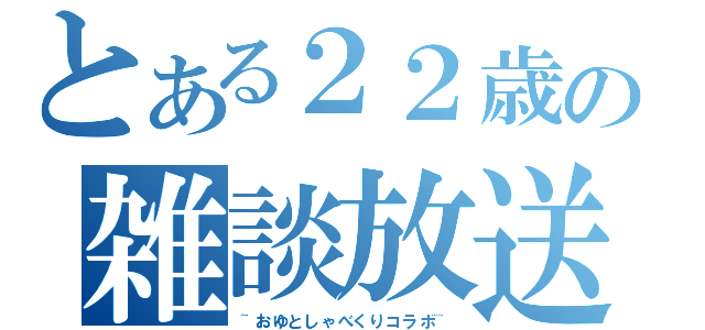 とある２２歳の雑談放送（~おゆとしゃべくりコラボ~）