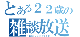 とある２２歳の雑談放送（~おゆとしゃべくりコラボ~）