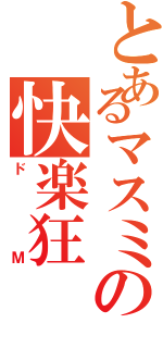 とあるマスミの快楽狂（ドＭ）