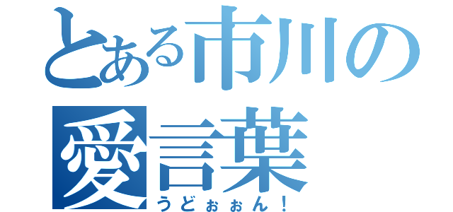 とある市川の愛言葉（うどぉぉん！）