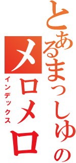 とあるまっしゅのメロメロボディ（インデックス）