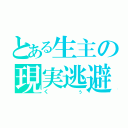 とある生主の現実逃避（くぅ）