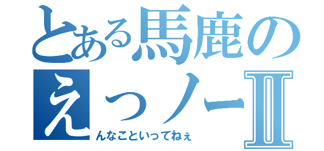 とある馬鹿のえっノーダ？Ⅱ（んなこといってねぇ）