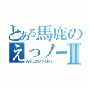 とある馬鹿のえっノーダ？Ⅱ（んなこといってねぇ）