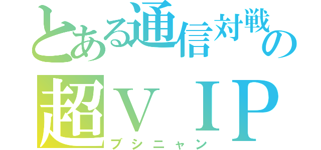 とある通信対戦の超ＶＩＰ野郎（ブシニャン）