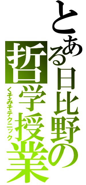 とある日比野の哲学授業（くそみそテクニック）