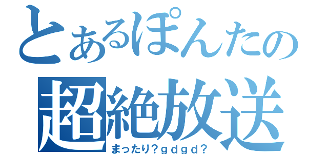 とあるぽんたの超絶放送（まったり？ｇｄｇｄ？）