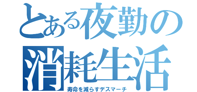 とある夜勤の消耗生活（寿命を減らすデスマーチ）