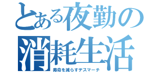 とある夜勤の消耗生活（寿命を減らすデスマーチ）