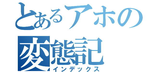 とあるアホの変態記（インデックス）