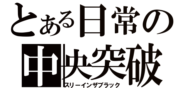 とある日常の中央突破（スリーインザブラック）