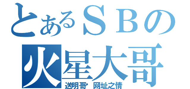 とあるＳＢの火星大哥（送明哥给网址之情）