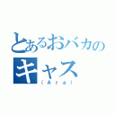 とあるおバカのキャス（（Ａｒａ））