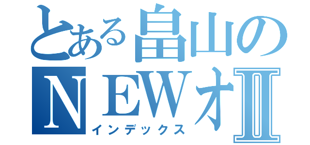 とある畠山のＮＥＷオリエンテーションⅡ（インデックス）