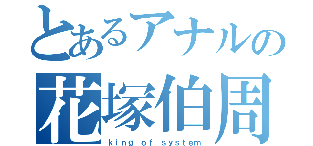 とあるアナルの花塚伯周（ｋｉｎｇ ｏｆ ｓｙｓｔｅｍ）