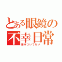 とある眼鏡の不幸日常（基本ついてない）