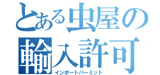 とある虫屋の輸入許可証（インポートパーミット）