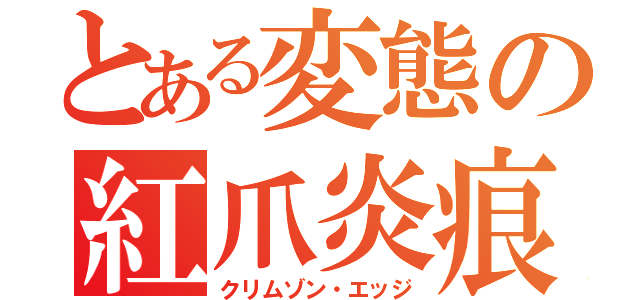 とある変態の紅爪炎痕（クリムゾン・エッジ）