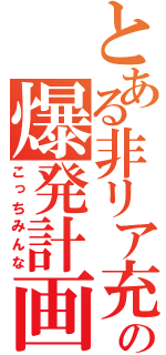 とある非リア充の爆発計画（こっちみんな）