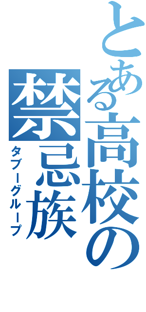 とある高校の禁忌族（タブーグループ）