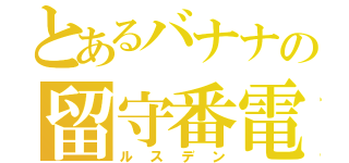 とあるバナナの留守番電話（ルスデン）