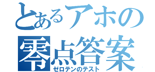 とあるアホの零点答案（ゼロテンのテスト）