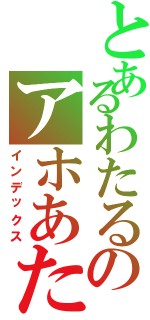 とあるわたるのアホあたま（インデックス）