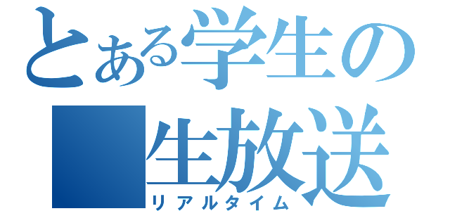 とある学生の　生放送（リアルタイム）